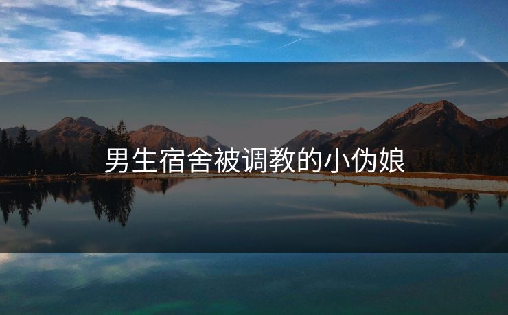 男生宿舍被调教的小伪娘