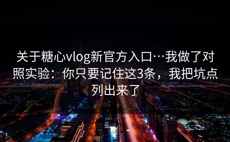 关于糖心vlog新官方入口…我做了对照实验：你只要记住这3条，我把坑点列出来了