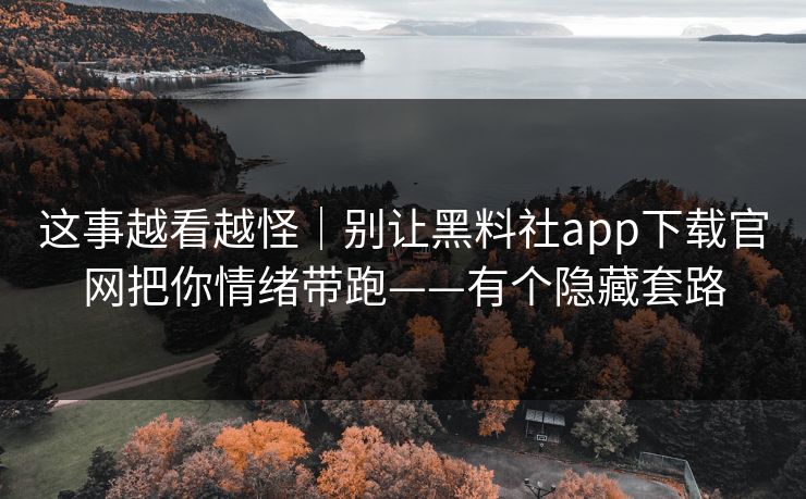 这事越看越怪｜别让黑料社app下载官网把你情绪带跑——有个隐藏套路