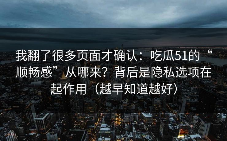 我翻了很多页面才确认:吃瓜51的“顺畅感”从哪来?背后是隐私选项在起作用(越早知道越好) 我翻了很多页面才确认:吃瓜51的“顺畅感”从哪来?背后是隐私选项在起作用(越早知道越好)
