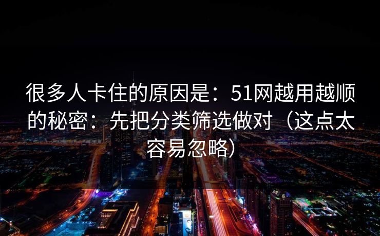 很多人卡住的原因是：51网越用越顺的秘密：先把分类筛选做对（这点太容易忽略）