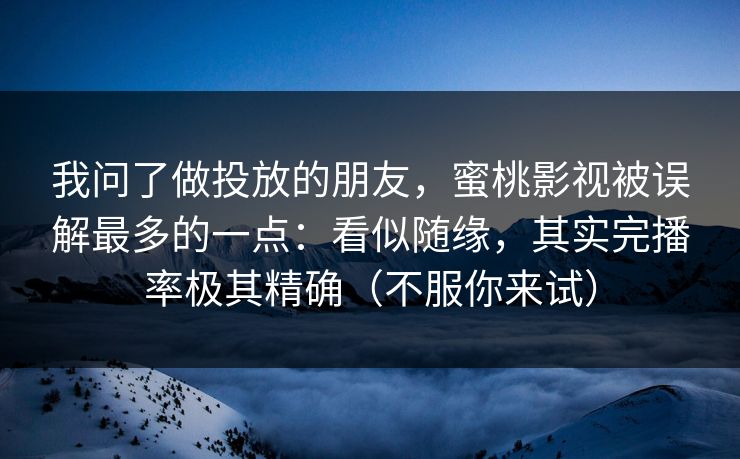 我问了做投放的朋友，蜜桃影视被误解最多的一点：看似随缘，其实完播率极其精确（不服你来试）