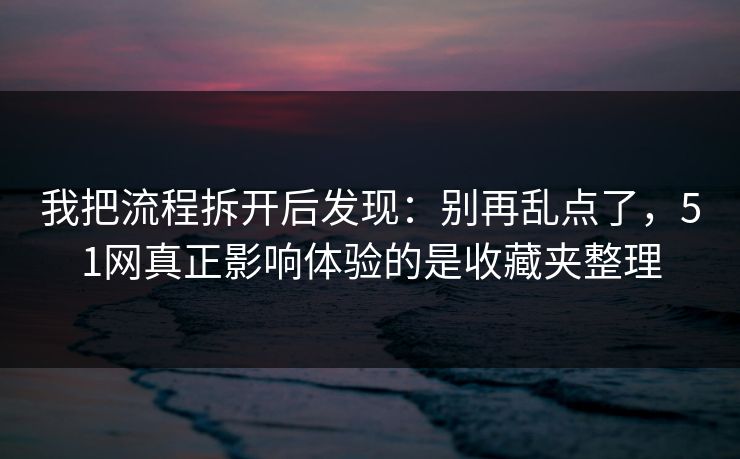 我把流程拆开后发现:别再乱点了,51网真正影响体验的是收藏夹整理 我把流程拆开后发现:别再乱点了,51网真正影响体验的是收藏夹整理