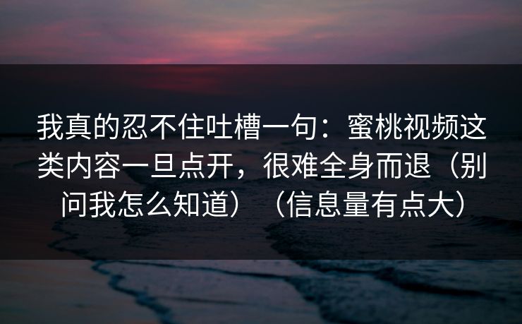 我真的忍不住吐槽一句：蜜桃视频这类内容一旦点开，很难全身而退（别问我怎么知道）（信息量有点大）