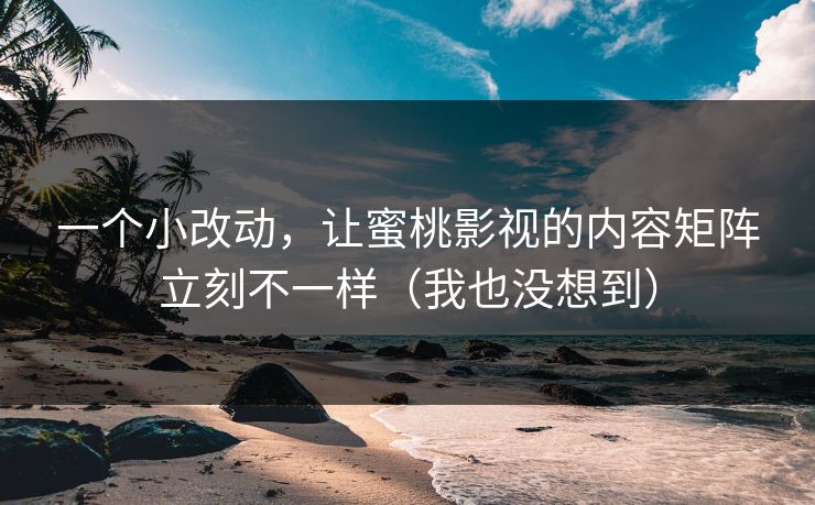 一个小改动，让蜜桃影视的内容矩阵立刻不一样（我也没想到）