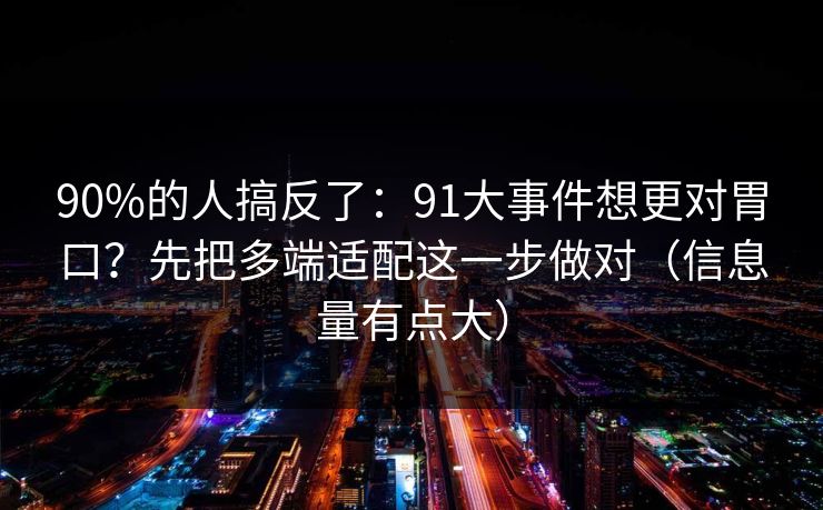 90%的人搞反了：91大事件想更对胃口？先把多端适配这一步做对（信息量有点大）