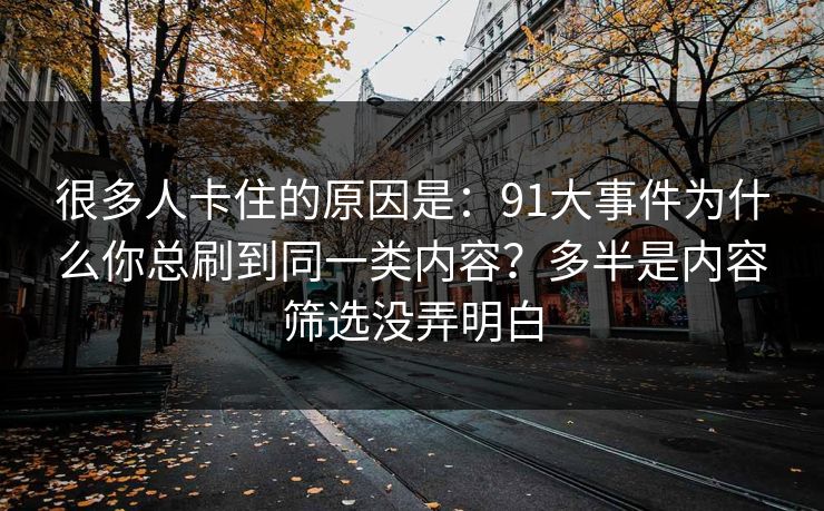 很多人卡住的原因是：91大事件为什么你总刷到同一类内容？多半是内容筛选没弄明白
